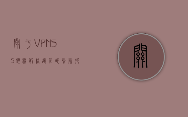 关于VPN、SS翻墙服务运营的风险提示