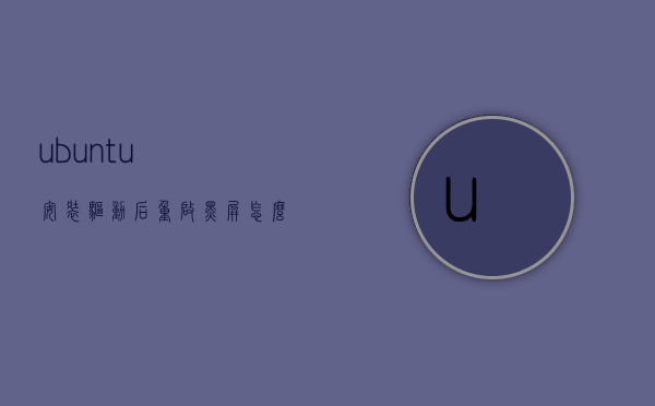 ubuntu安装驱动后重启黑屏怎么解决