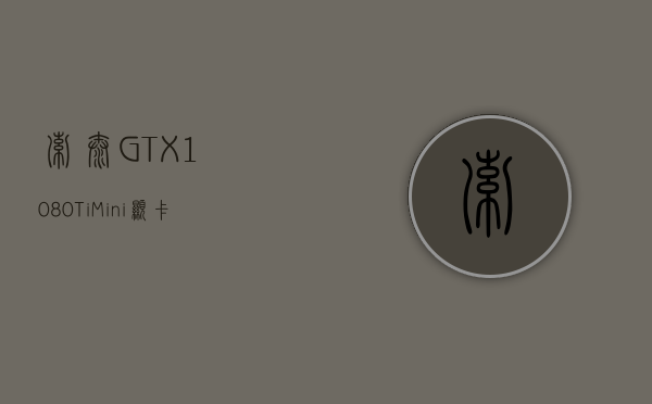 索泰GTX 1080 Ti Mini显卡正式发布：世界最小显卡