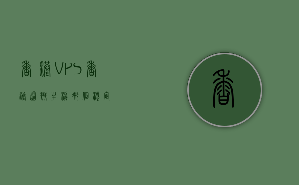 香港VPS、香港虚拟主机哪个稳定
