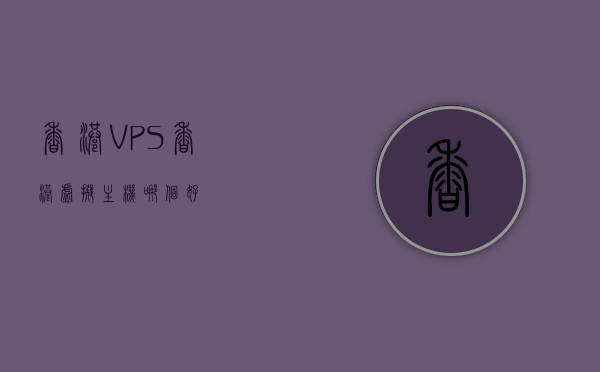 香港VPS、香港虚拟主机哪个好