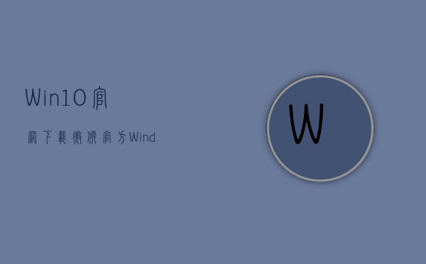 Win10官网下载_微软官方Windows10最新正式版32&64位下载